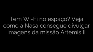 ​Tem Wi-Fi no espaço? Veja como a Nasa consegue divulgar imagens da missão Artemis II 